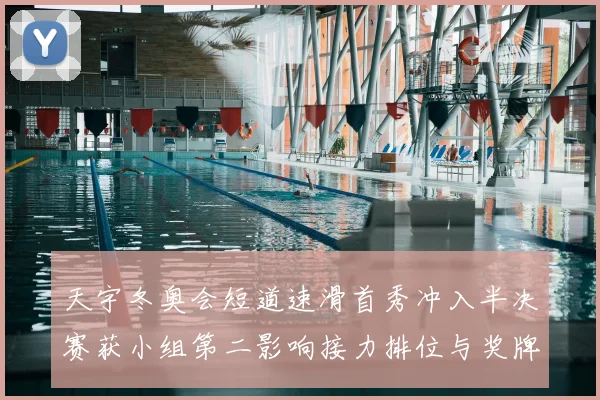 天宇冬奥会短道速滑首秀冲入半决赛获小组第二影响接力排位与奖牌前景