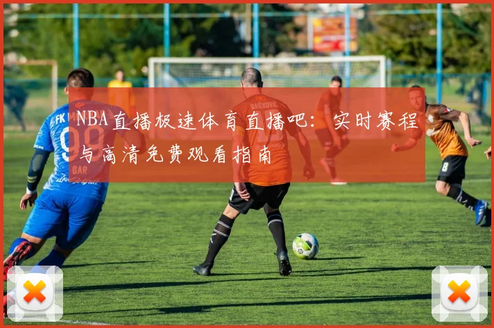 NBA直播极速体育直播吧：实时赛程与高清免费观看指南