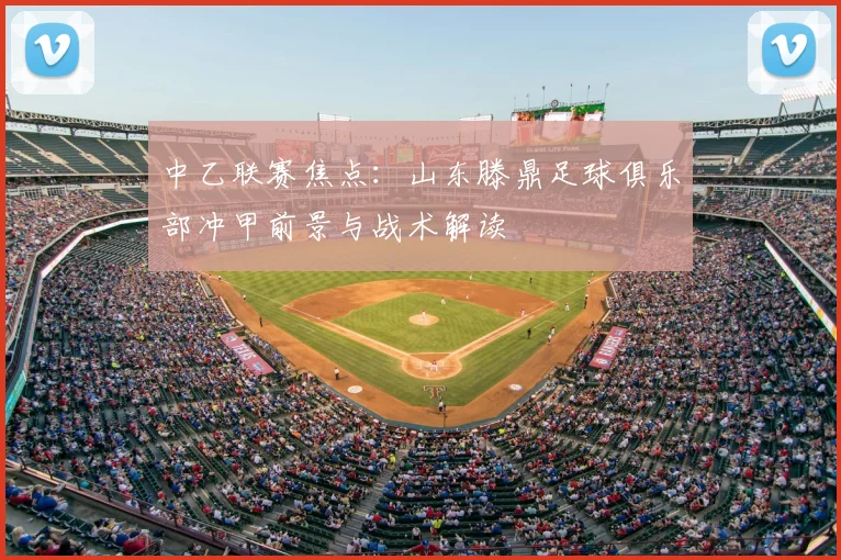 中乙联赛焦点：山东滕鼎足球俱乐部冲甲前景与战术解读