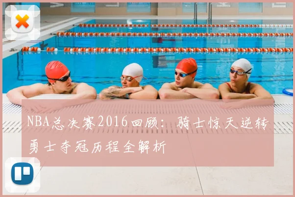 NBA总决赛2016回顾：骑士惊天逆转勇士夺冠历程全解析