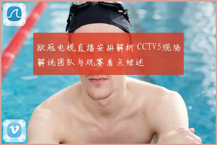 欧冠电视直播安排解析 CCTV5现场解说团队与观赛看点综述