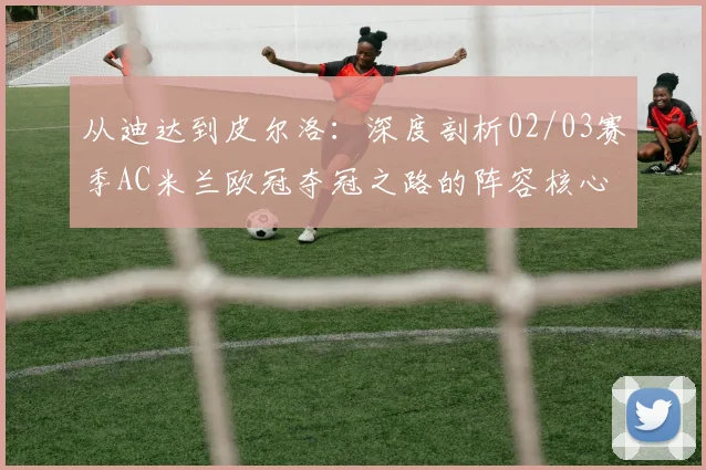 从迪达到皮尔洛：深度剖析02/03赛季AC米兰欧冠夺冠之路的阵容核心