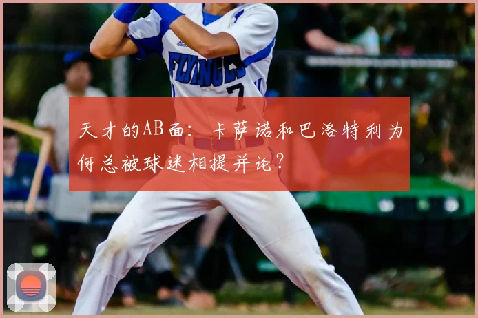 天才的AB面：卡萨诺和巴洛特利为何总被球迷相提并论？