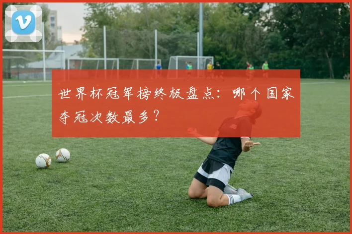 世界杯冠军榜终极盘点：哪个国家夺冠次数最多？