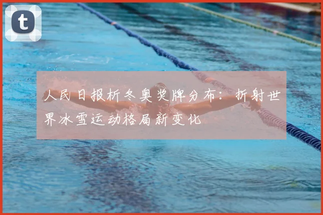 人民日报析冬奥奖牌分布：折射世界冰雪运动格局新变化