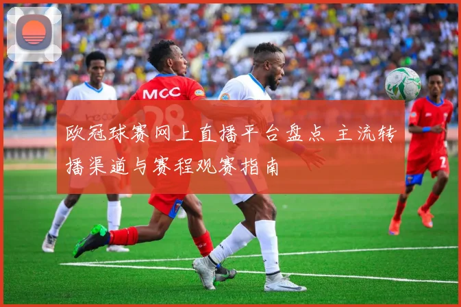 欧冠球赛网上直播平台盘点 主流转播渠道与赛程观赛指南