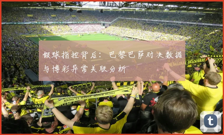 假球指控背后：巴黎巴萨对决数据与博彩异常关联分析