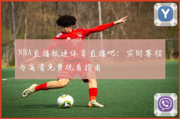 NBA直播极速体育直播吧：实时赛程与高清免费观看指南