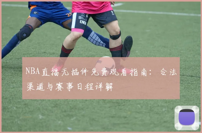 NBA直播无插件免费观看指南：合法渠道与赛事日程详解
