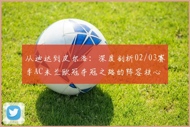 从迪达到皮尔洛：深度剖析02/03赛季AC米兰欧冠夺冠之路的阵容核心