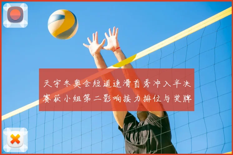 天宇冬奥会短道速滑首秀冲入半决赛获小组第二影响接力排位与奖牌前景