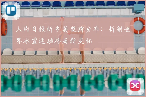 人民日报析冬奥奖牌分布：折射世界冰雪运动格局新变化