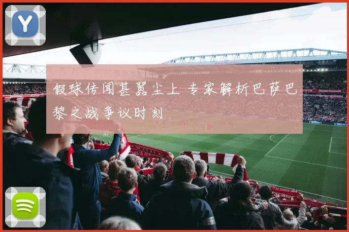 假球传闻甚嚣尘上 专家解析巴萨巴黎之战争议时刻