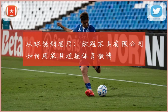 从球场到客厅：欧冠家具有限公司如何用家具连接体育激情