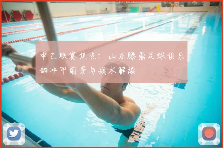 中乙联赛焦点：山东滕鼎足球俱乐部冲甲前景与战术解读