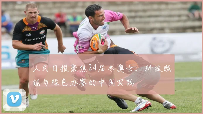 人民日报聚焦24届冬奥会：科技赋能与绿色办赛的中国实践
