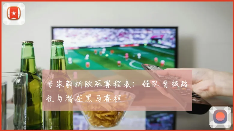 专家解析欧冠赛程表：强队晋级路径与潜在黑马赛程