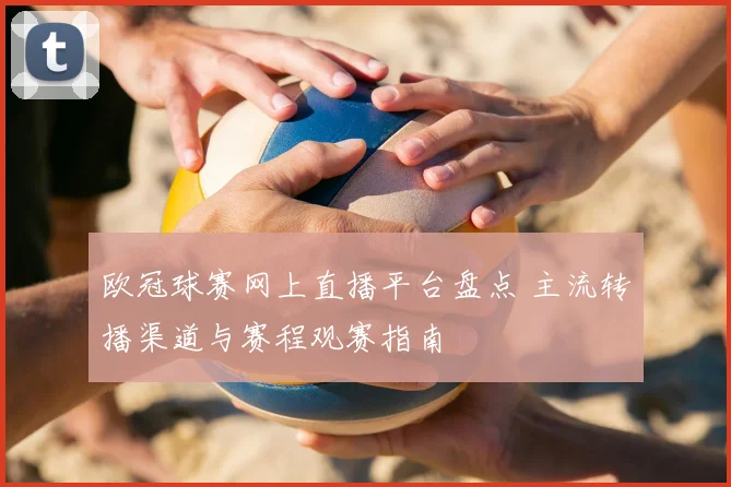 欧冠球赛网上直播平台盘点 主流转播渠道与赛程观赛指南
