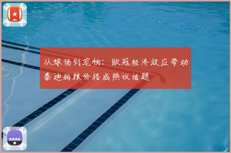 从球场到宠物：欧冠经济效应带动泰迪狗粮价格成热议话题