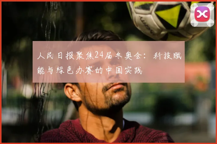 人民日报聚焦24届冬奥会：科技赋能与绿色办赛的中国实践